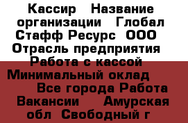 Кассир › Название организации ­ Глобал Стафф Ресурс, ООО › Отрасль предприятия ­ Работа с кассой › Минимальный оклад ­ 45 000 - Все города Работа » Вакансии   . Амурская обл.,Свободный г.